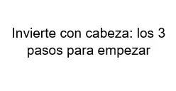 Invierte con cabeza los 3 pasos para empezar