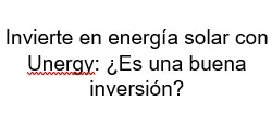 Invierte en energía solar con Unergy Es una buena inversión