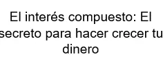 El interés compuesto El secreto para hacer crecer tu dinero